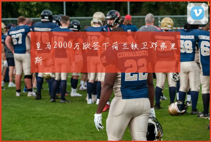 皇马2000万欧签下荷兰铁卫邓弗里斯
