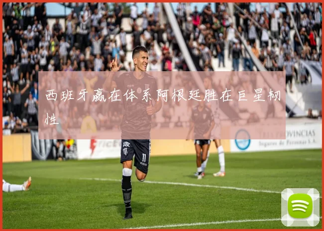 西班牙赢在体系阿根廷胜在巨星韧性
