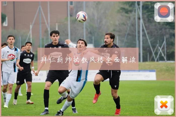 拜仁新帅执教风格全面解读